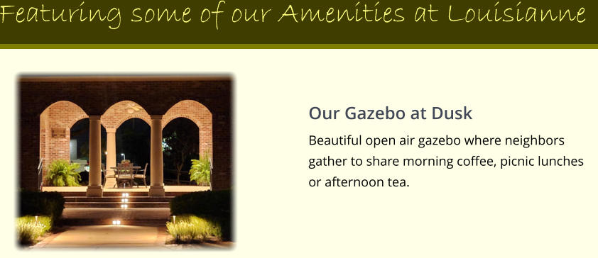 Featuring some of our Amenities at Louisianne Our Gazebo at Dusk Beautiful open air gazebo where neighbors gather to share morning coffee, picnic lunches or afternoon tea.
