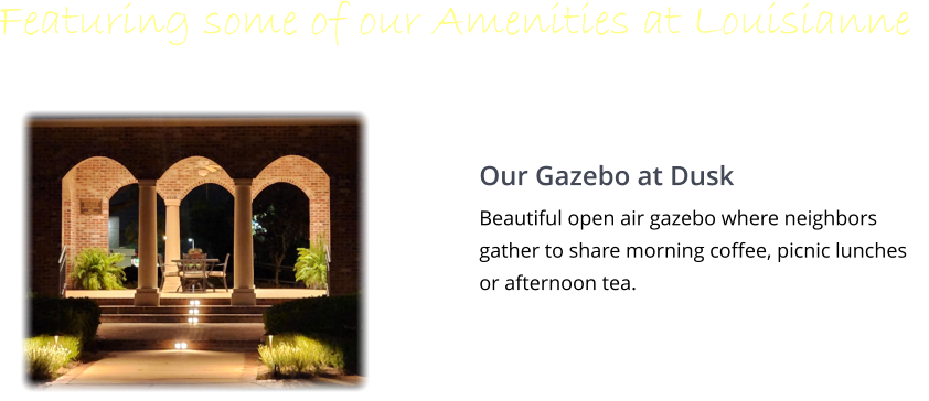 Featuring some of our Amenities at Louisianne Our Gazebo at Dusk Beautiful open air gazebo where neighbors gather to share morning coffee, picnic lunches or afternoon tea.